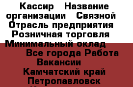 Кассир › Название организации ­ Связной › Отрасль предприятия ­ Розничная торговля › Минимальный оклад ­ 25 000 - Все города Работа » Вакансии   . Камчатский край,Петропавловск-Камчатский г.